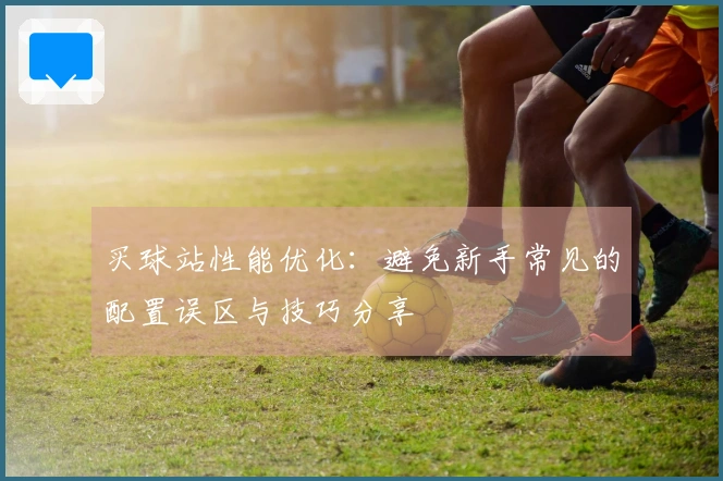 买球站性能优化：避免新手常见的配置误区与技巧分享