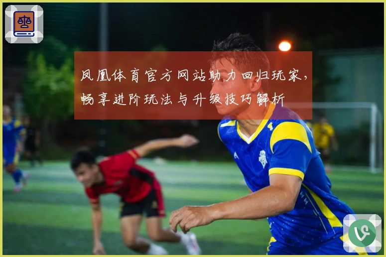 凤凰体育官方网站助力回归玩家，畅享进阶玩法与升级技巧解析