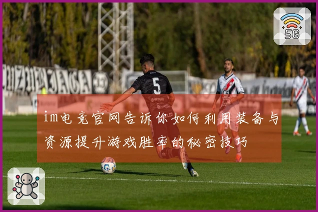 im电竞官网告诉你如何利用装备与资源提升游戏胜率的秘密技巧