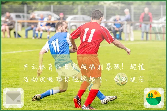 开云体育注册新版福利暴涨！超值活动攻略助你轻松起飞，告别迷茫，收益翻倍！