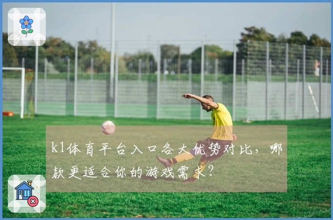k1体育平台入口各大优势对比，哪款更适合你的游戏需求？