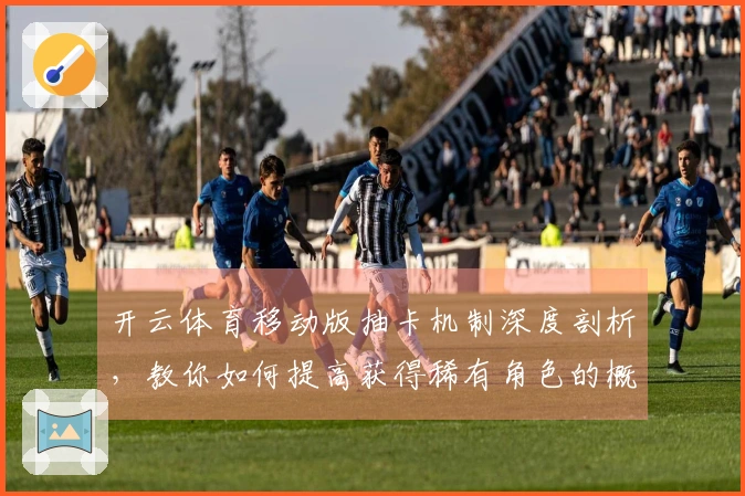 开云体育移动版抽卡机制深度剖析，教你如何提高获得稀有角色的概率