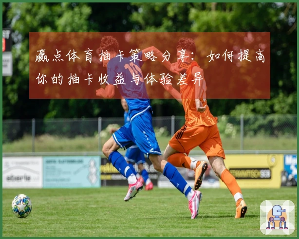 赢点体育抽卡策略分享：如何提高你的抽卡收益与体验差异