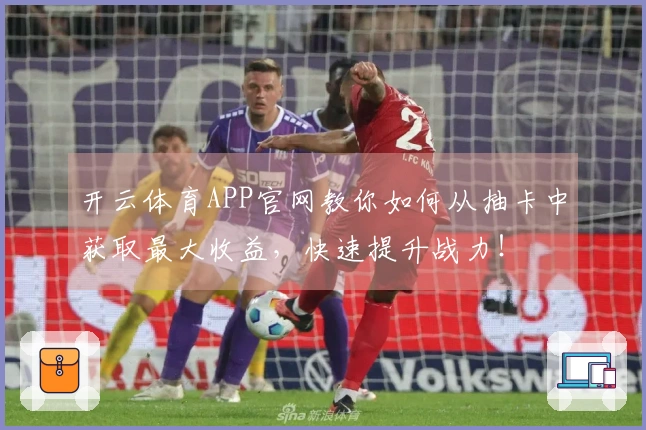 开云体育APP官网教你如何从抽卡中获取最大收益，快速提升战力！