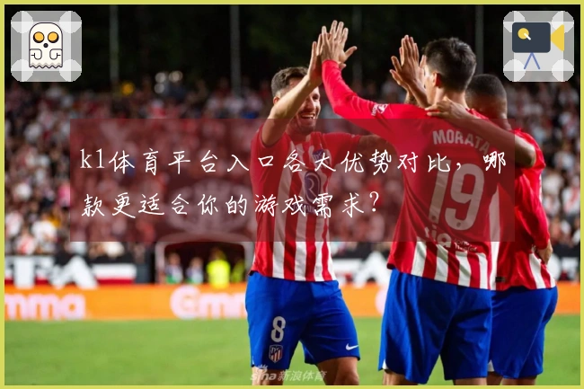 k1体育平台入口各大优势对比，哪款更适合你的游戏需求？