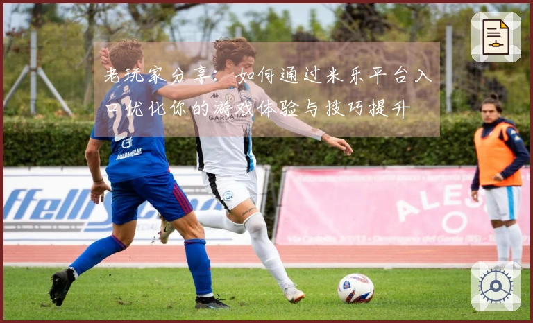 老玩家分享：如何通过米乐平台入口优化你的游戏体验与技巧提升