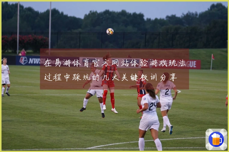 在易游体育官方网站体验游戏玩法过程中踩坑的几大关键教训分享