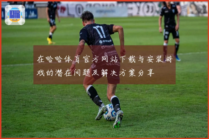 在哈哈体育官方网站下载与安装游戏的潜在问题及解决方案分享