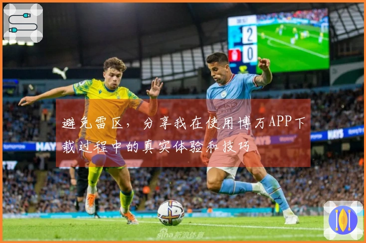 避免雷区，分享我在使用博万APP下载过程中的真实体验和技巧