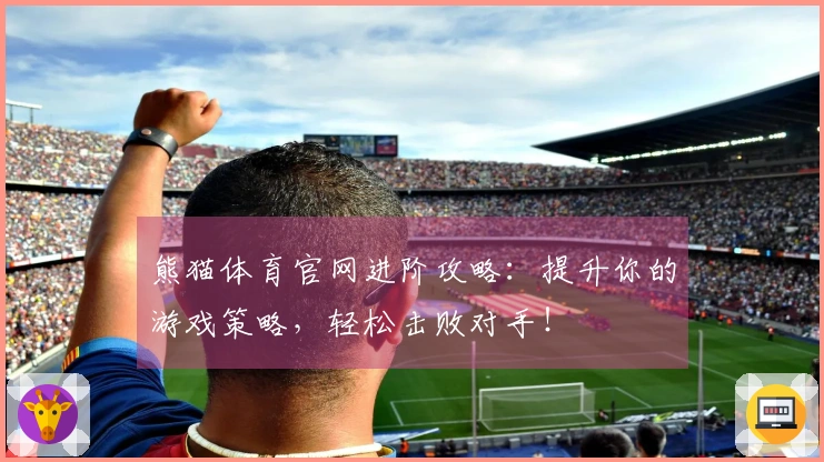 熊猫体育官网进阶攻略：提升你的游戏策略，轻松击败对手！