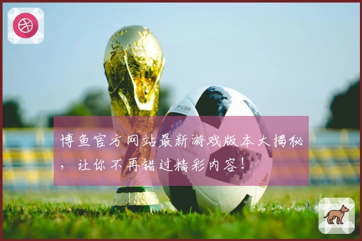博鱼官方网站最新游戏版本大揭秘，让你不再错过精彩内容！