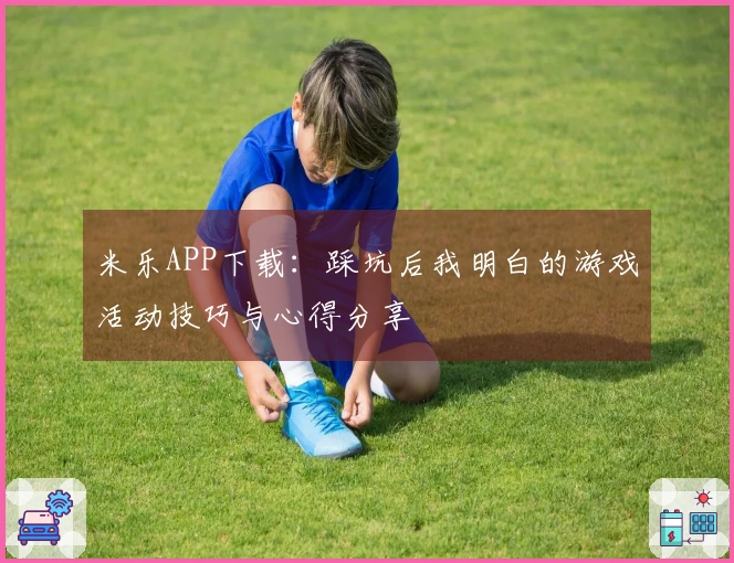 米乐APP下载：踩坑后我明白的游戏活动技巧与心得分享