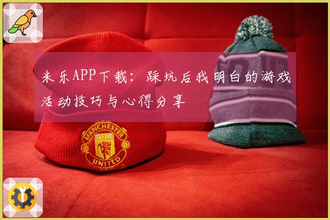 米乐APP下载：踩坑后我明白的游戏活动技巧与心得分享