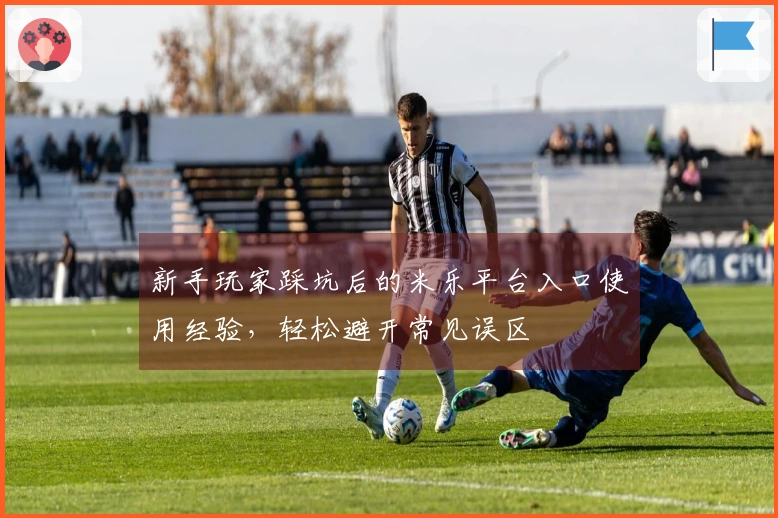 新手玩家踩坑后的米乐平台入口使用经验，轻松避开常见误区