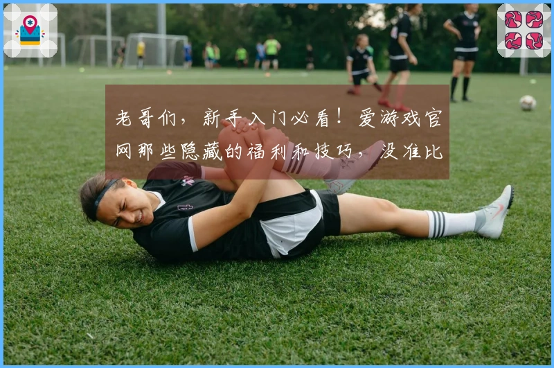 老哥们，新手入门必看！爱游戏官网那些隐藏的福利和技巧，没准比你想象的还多！