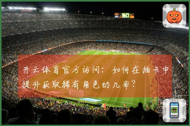 开云体育官方访问：如何在抽卡中提升获取稀有角色的几率？