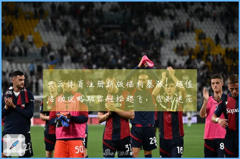 开云体育注册新版福利暴涨！超值活动攻略助你轻松起飞，告别迷茫，收益翻倍！
