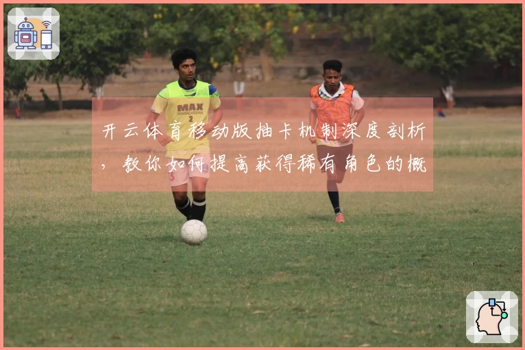 开云体育移动版抽卡机制深度剖析，教你如何提高获得稀有角色的概率