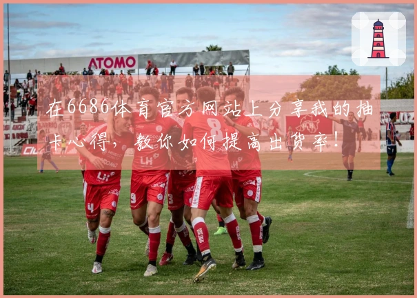 在6686体育官方网站上分享我的抽卡心得，教你如何提高出货率！