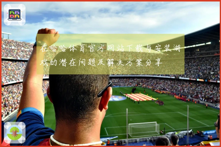 在哈哈体育官方网站下载与安装游戏的潜在问题及解决方案分享