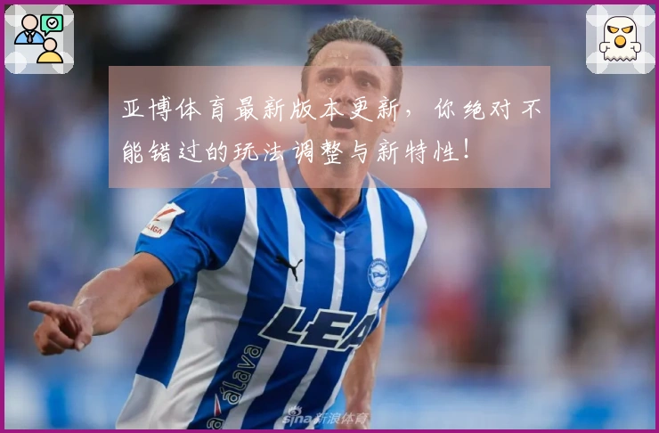 亚博体育最新版本更新，你绝对不能错过的玩法调整与新特性！