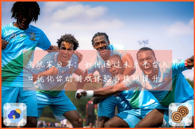 老玩家分享：如何通过米乐平台入口优化你的游戏体验与技巧提升